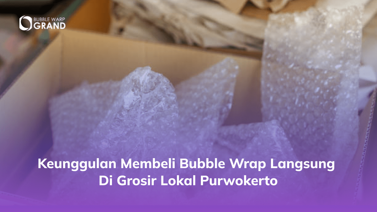 Keunggulan Membeli Bubble Wrap Langsung di Grosir Lokal Purwokerto