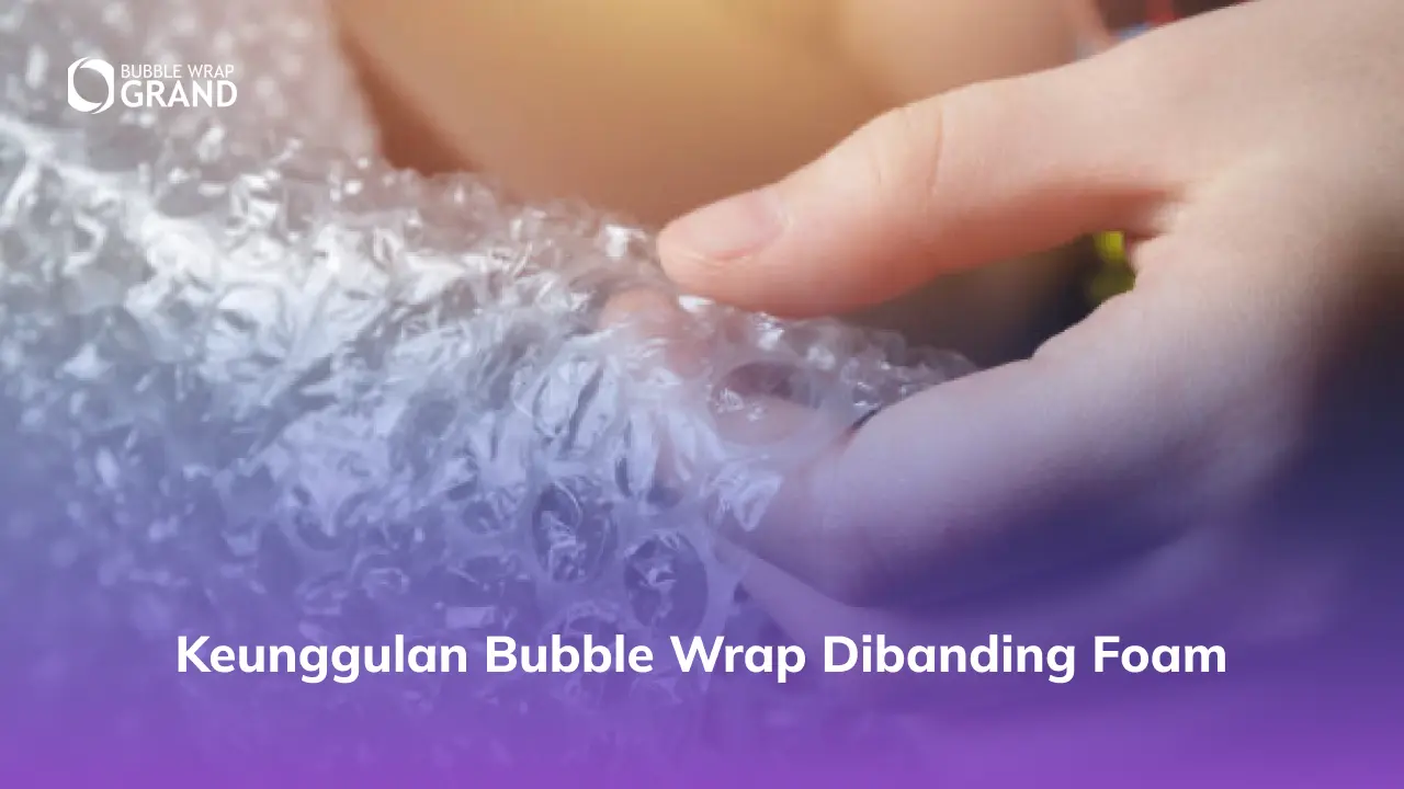 Keunggulan Bubble Wrap Dibanding Foam