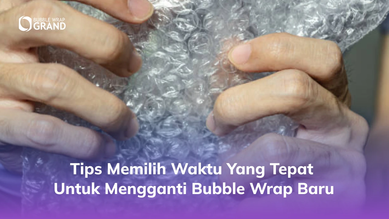 Tips Memilih Waktu yang Tepat untuk Mengganti Bubble Wrap Baru