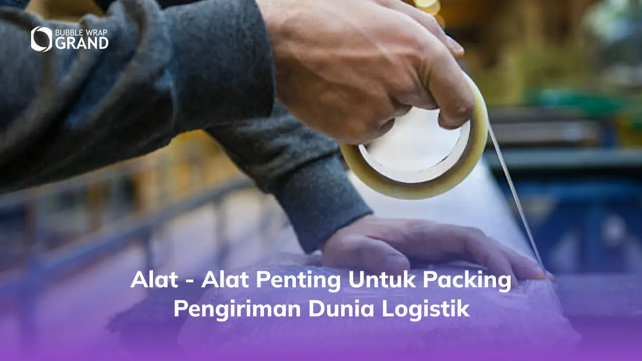 Alat - Alat Penting untuk Packing Pengiriman Dunia Logistik