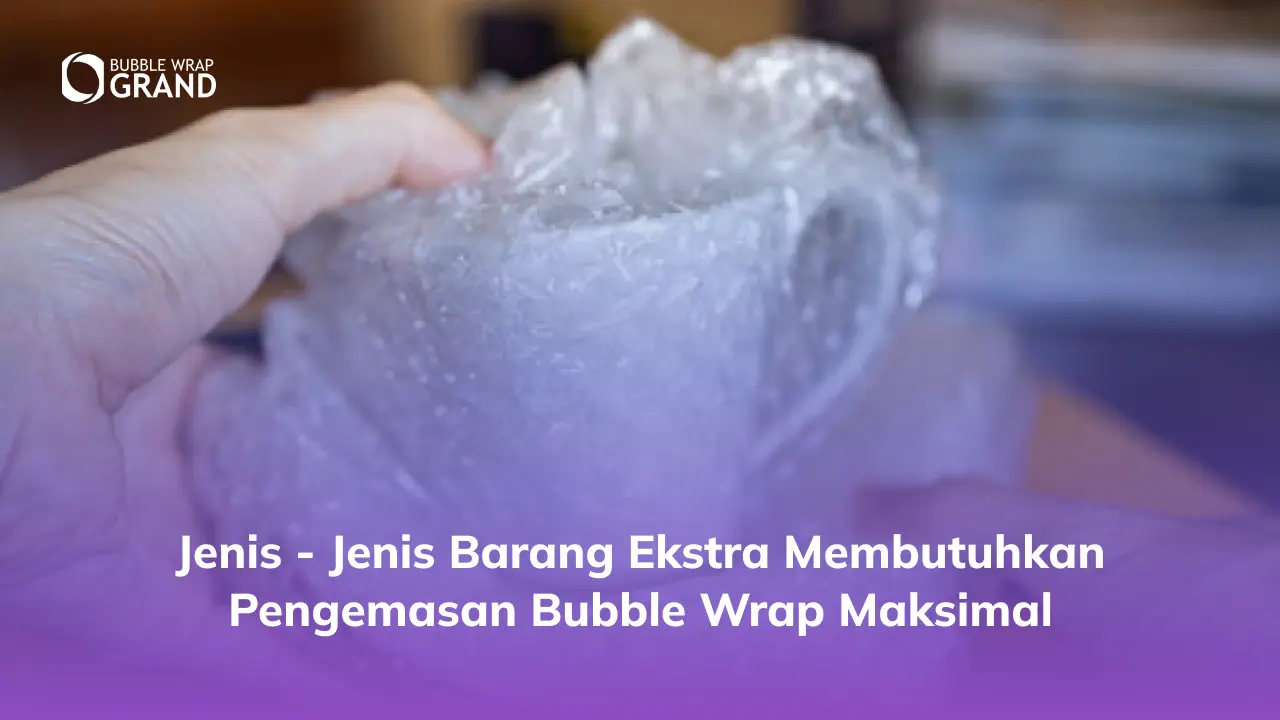 Jenis-Jenis Barang Ekstra Membutuhkan Pengemasan Bubble Wrap Maksimal