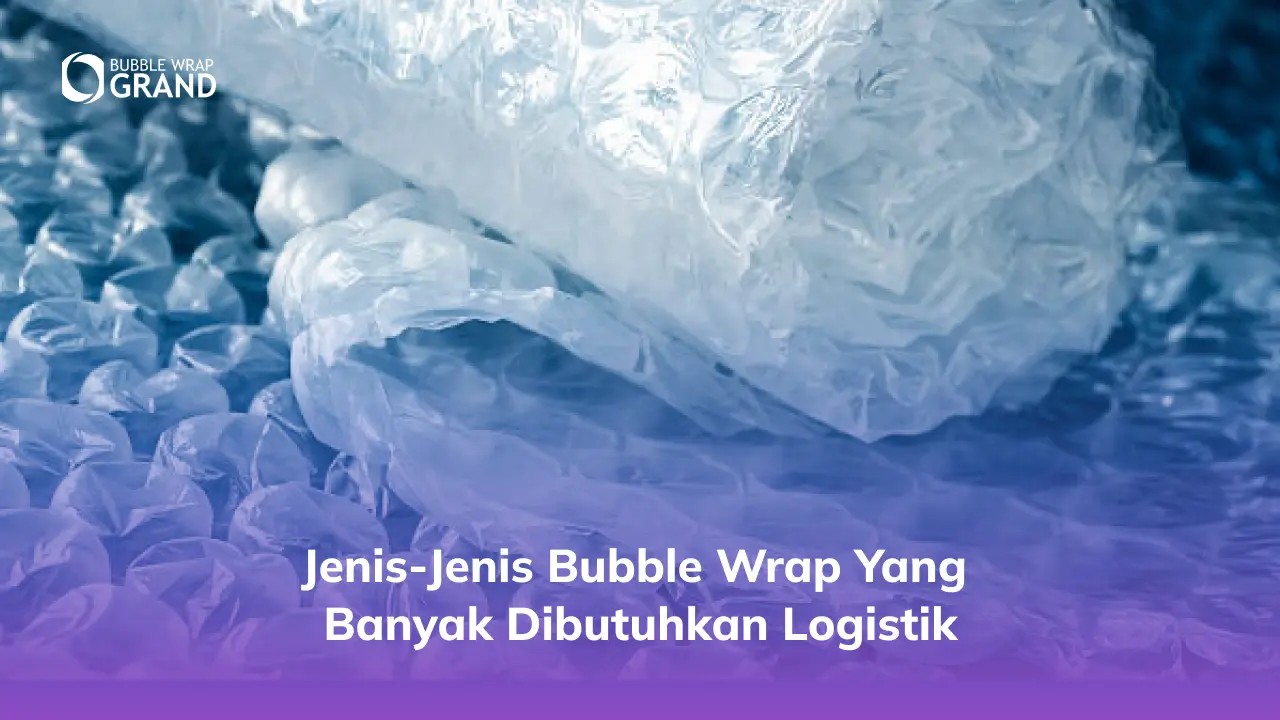 Jenis-Jenis Bubble Wrap yang Banyak Dibutuhkan Logistik