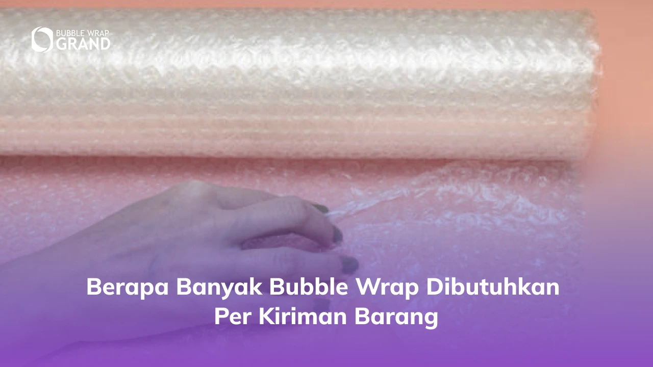 Berapa Banyak Bubble Wrap Dibutuhkan Per Kiriman Barang