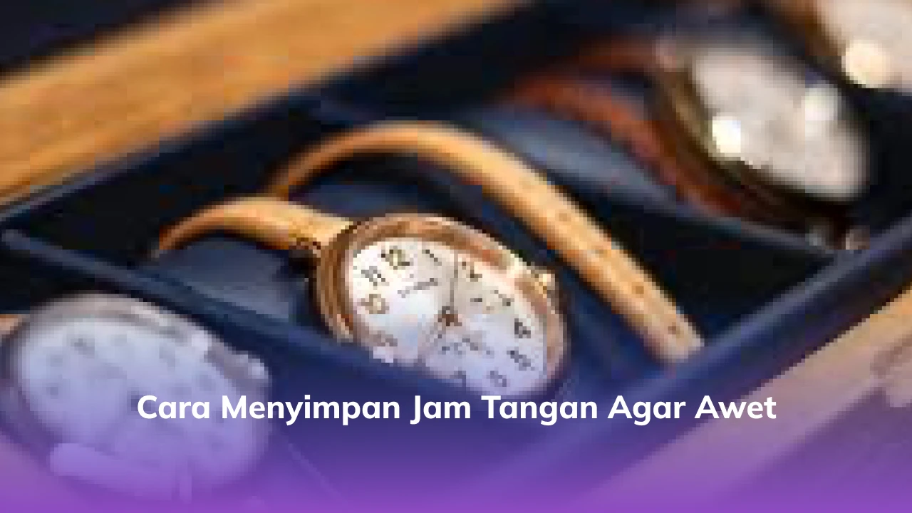 Cara Menyimpan Jam Tangan Agar Awet