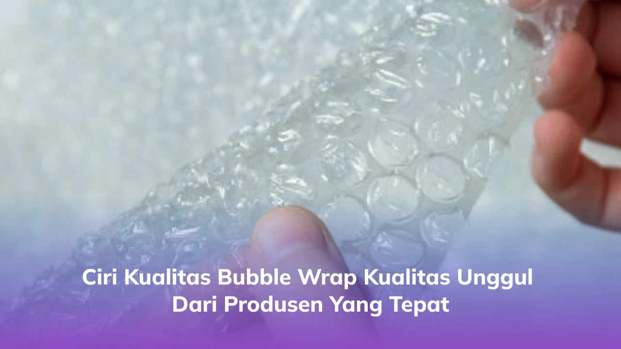 Ciri Kualitas Bubble Wrap Kualitas Unggul dari Produsen yang Tepat