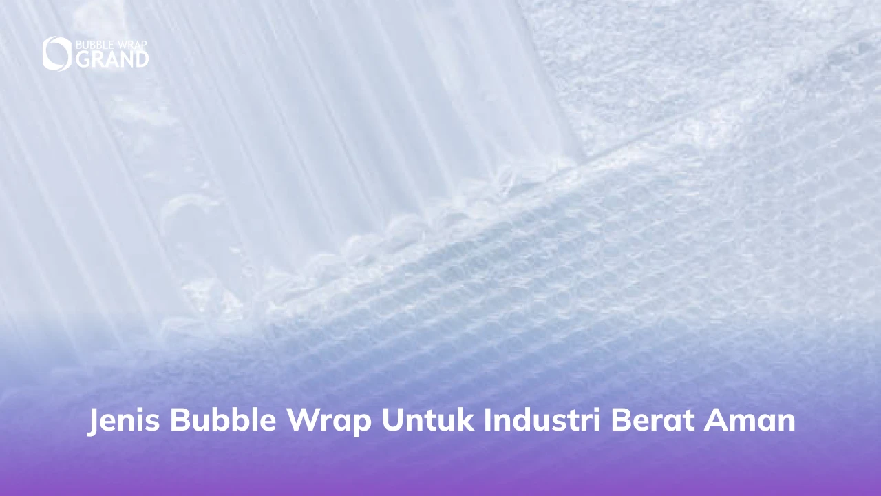 Jenis Bubble Wrap untuk Industri Berat Aman