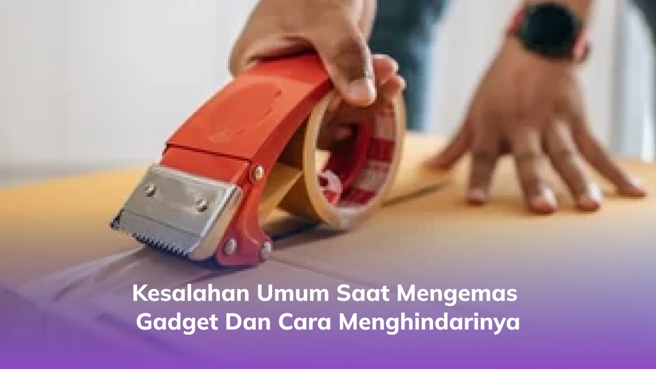 Kesalahan Umum Saat Mengemas Gadget dan Cara Menghindarinya