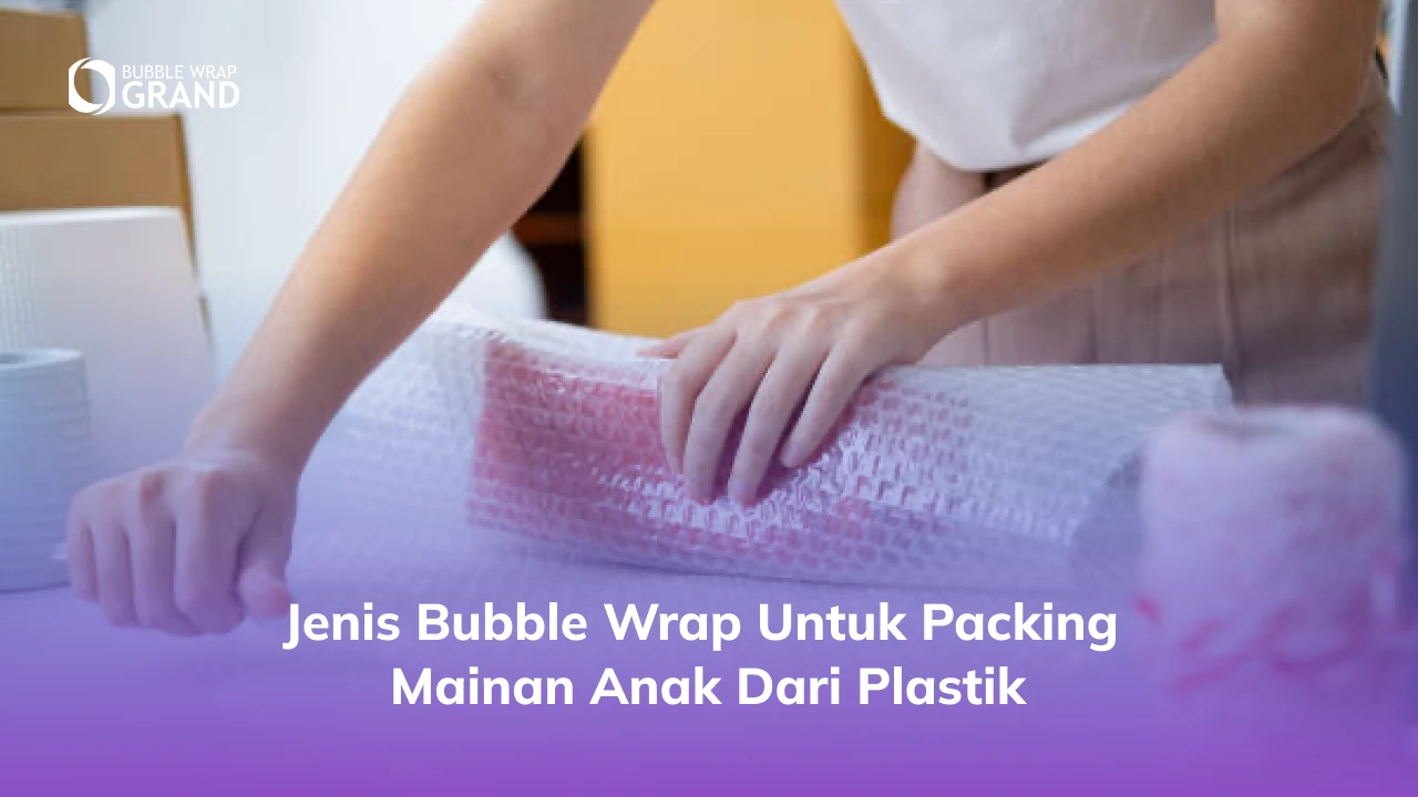 Jenis Bubble Wrap untuk Packing Mainan Anak dari Plastik