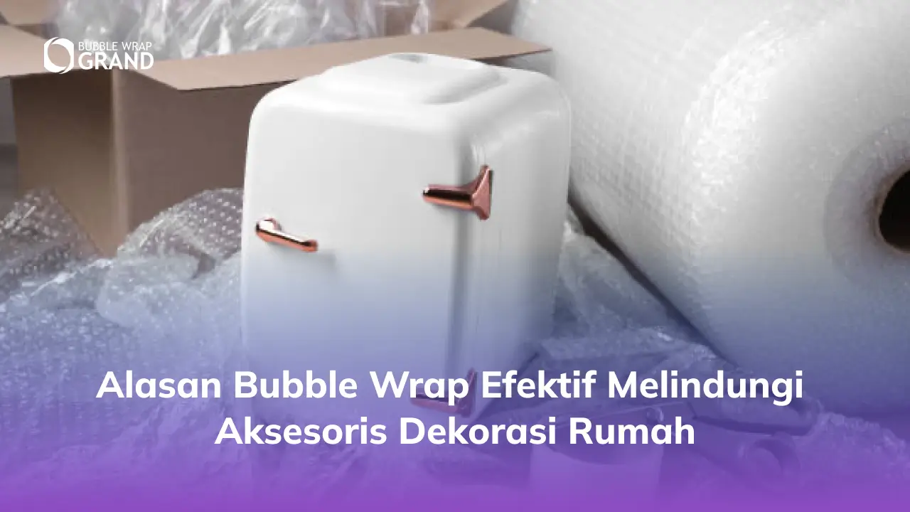 Alasan Bubble Wrap Efektif Melindungi Aksesori Dekorasi Rumah