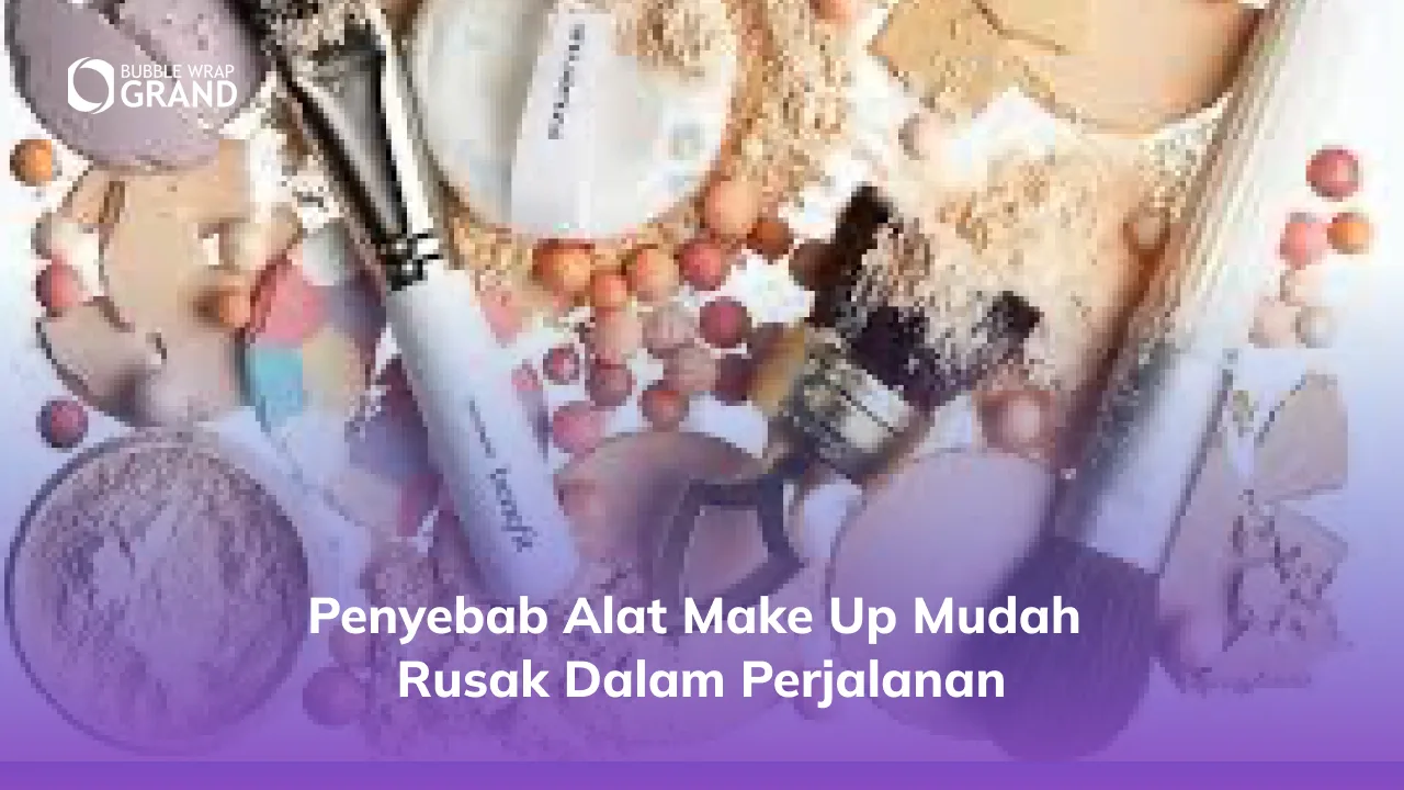 Penyebab Alat Make Up Mudah Rusak dalam Perjalanan