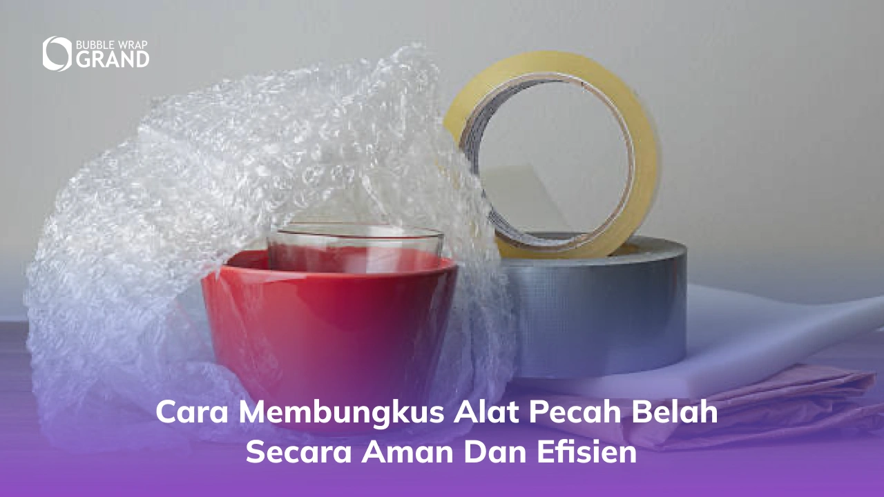 Cara Membungkus Alat Pecah Belah Secara Aman dan Efisien