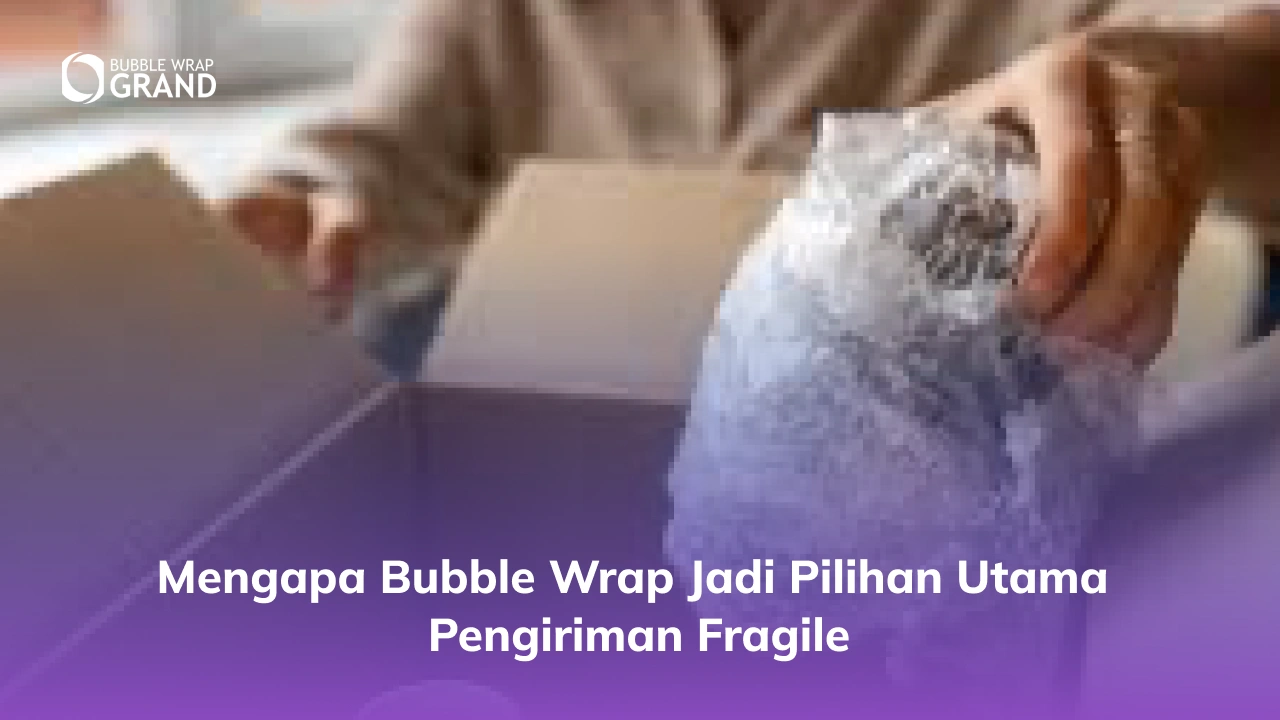 Mengapa Bubble Wrap Jadi Pilihan Utama Pengiriman Fragile