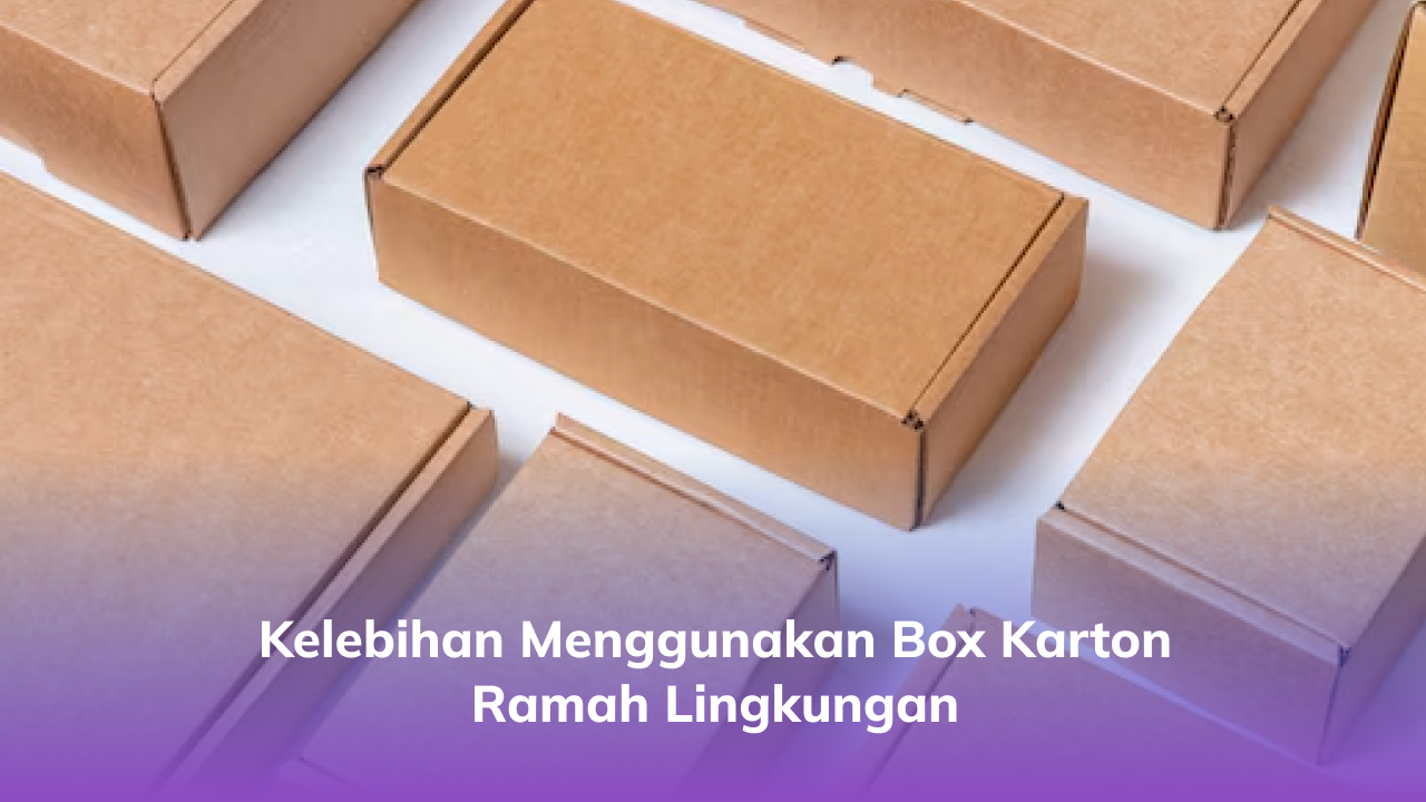Kelebihan Menggunakan Box Karton Ramah Lingkungan