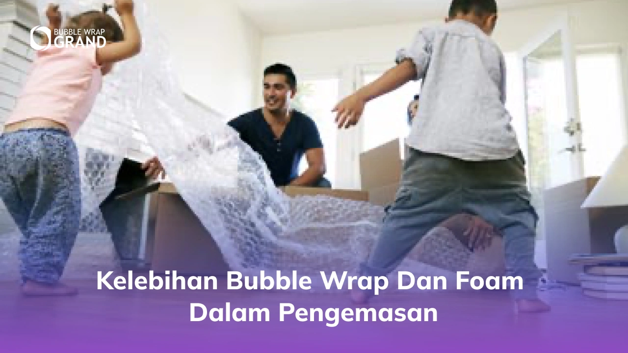 Kelebihan Bubble Wrap dan Foam dalam Pengemasan
