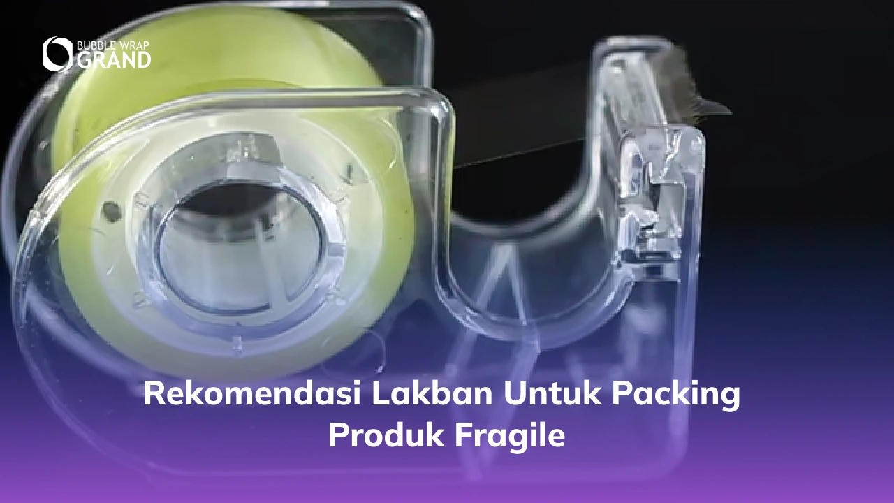 Rekomendasi Lakban untuk Packing Produk Fragile