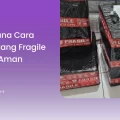 Bagaimana Cara Kirim Barang Fragile dengan Aman