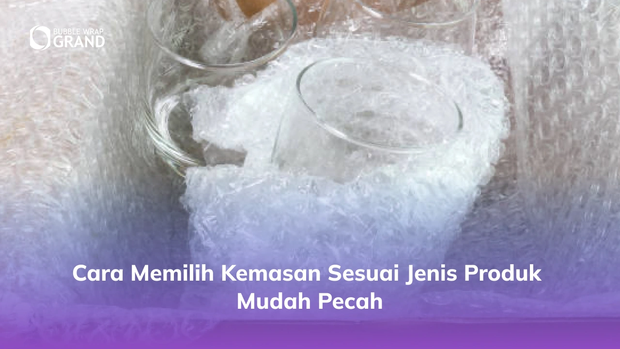 Cara Memilih Kemasan Sesuai Jenis Produk Mudah Pecah