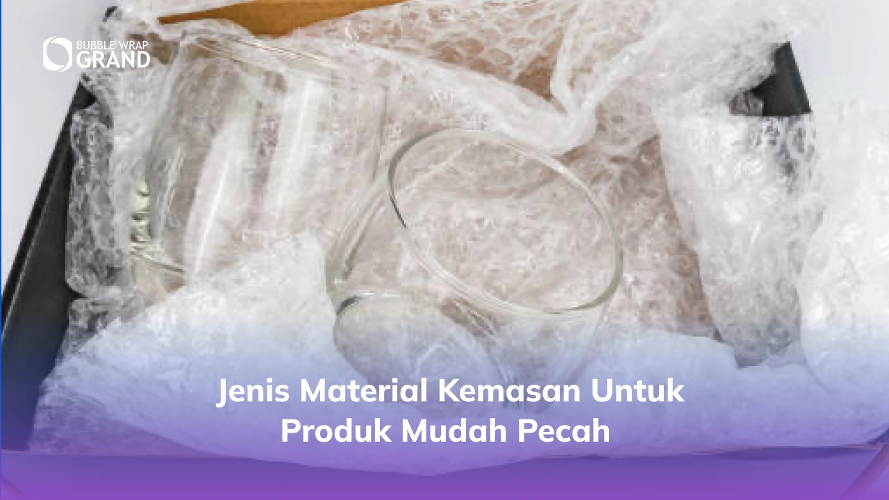 Jenis Material Kemasan untuk Produk Mudah Pecah