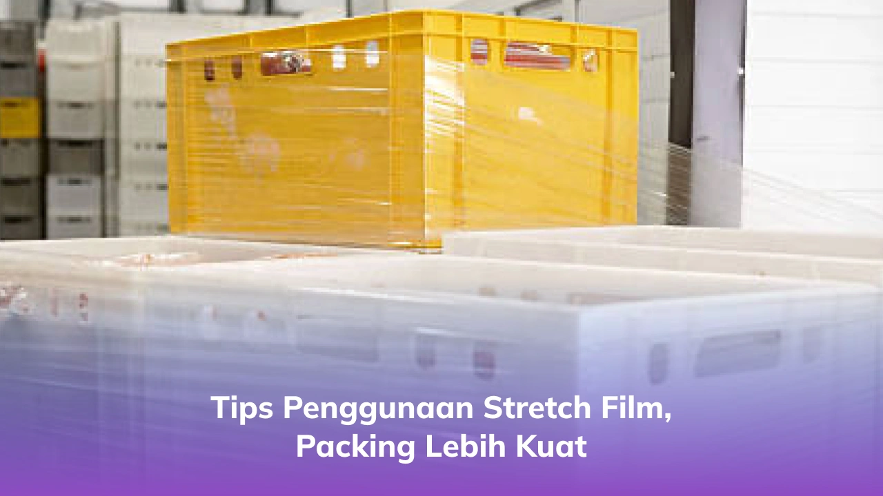 Tips Penggunaan Stretch Film, Packing Lebih Kuat