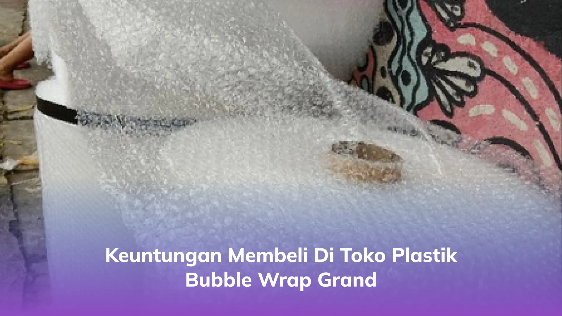 Keuntungan Membeli di Toko Plastik Bubble Wrap Grand