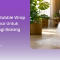 Packing Bubble Wrap yang Benar untuk Melindungi Barang