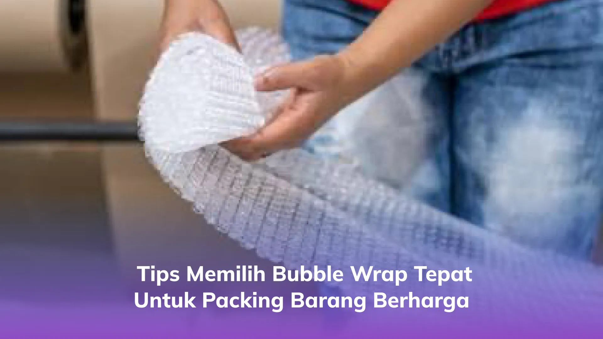 Tips Memilih Bubble Wrap Tepat untuk Packing Barang Berharga