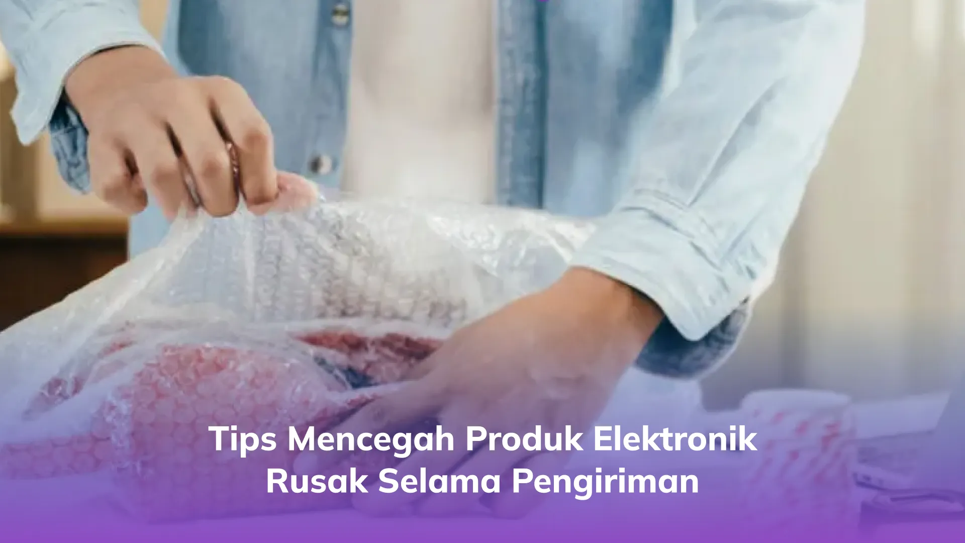 Tips Mencegah Produk Elektronik Rusak Selama Pengiriman